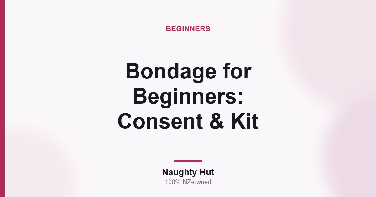Cover graphic for the Naughty Hut beginner guide to bondage, consent and a starter kit in New Zealand